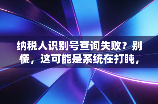 纳税人识别号查询失败？别慌，这可能是系统在打盹，教你三招搞定