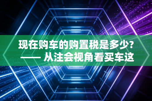 现在购车的购置税是多少? —— 从注会视角看买车这笔隐形账