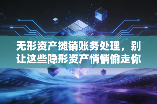 无形资产摊销账务处理，别让这些隐形资产悄悄偷走你的利润