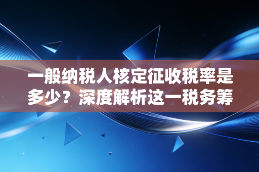 一般纳税人核定征收税率是多少?深度解析这一税务筹划的禁区与红利