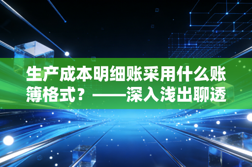 生产成本明细账采用什么账簿格式?——深入浅出聊透多栏式账簿的奥义