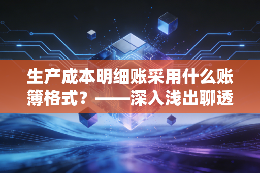 生产成本明细账采用什么账簿格式？——深入浅出聊透多栏式账簿的奥义