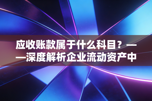 应收账款属于什么科目？——深度解析企业流动资产中的双刃剑