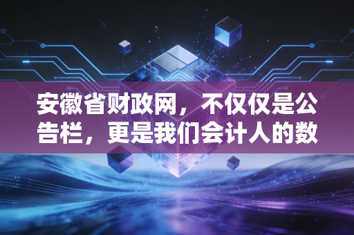 安徽省财政网,不仅仅是公告栏,更是我们会计人的数字灯塔与职业指南