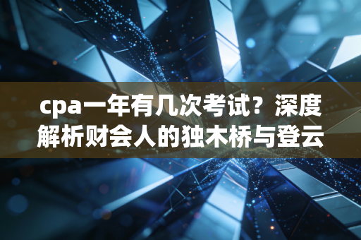 cpa一年有几次考试?深度解析财会人的独木桥与登云梯