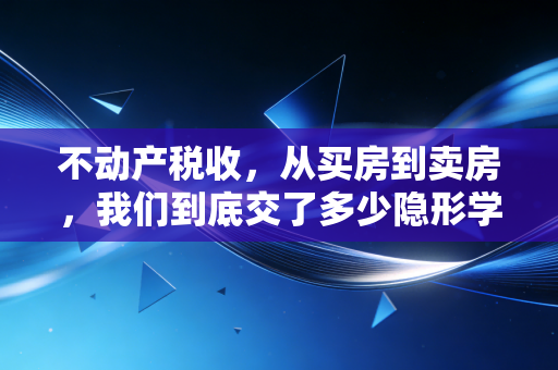 不动产税收，从买房到卖房，我们到底交了多少隐形学费？