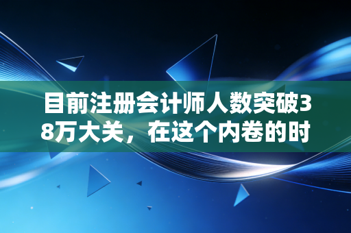 目前注册会计师人数突破38万大关，在这个内卷的时代，CPA还是那把金钥匙吗？