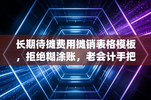 长期待摊费用摊销表格模板，拒绝糊涂账，老会计手把手教你搞定资产摊销