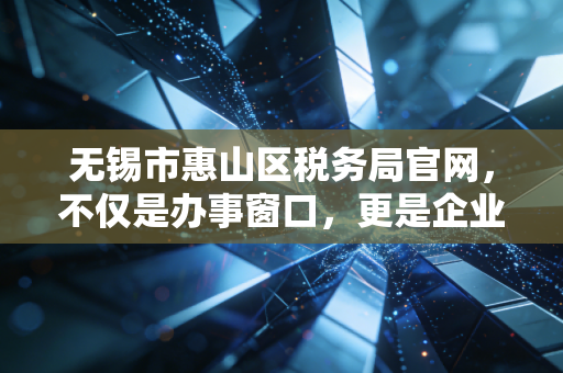无锡市惠山区税务局官网，不仅是办事窗口，更是企业发展的数字管家