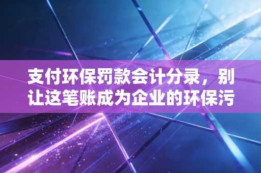 支付环保罚款会计分录,别让这笔账成为企业的环保污点