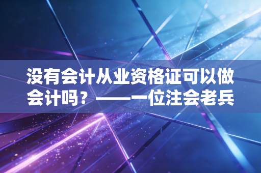 没有会计从业资格证可以做会计吗？——一位注会老兵的真心话与行业洞察