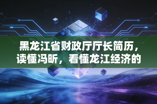 黑龙江省财政厅厅长简历，读懂冯昕，看懂龙江经济的账本