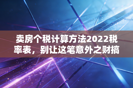 卖房个税计算方法2022税率表，别让这笔意外之财搞砸了你的置换计划