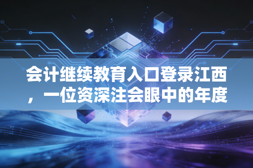 会计继续教育入口登录江西，一位资深注会眼中的年度必修课与行业焦虑