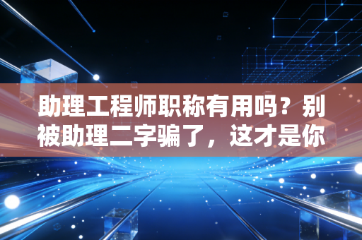 助理工程师职称有用吗？别被助理二字骗了，这才是你职业生涯的第一块基石