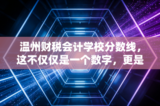 温州财税会计学校分数线，这不仅仅是一个数字，更是职业起跑线的博弈