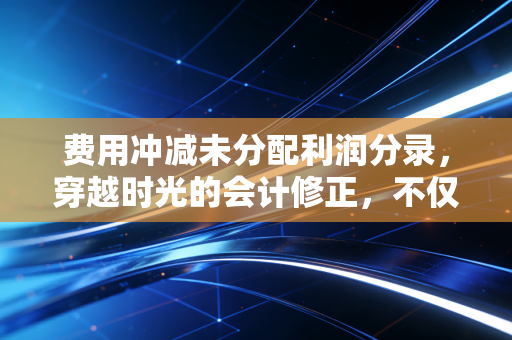 费用冲减未分配利润分录,穿越时光的会计修正,不仅是数字更是经营良心