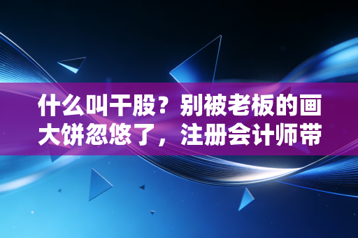 什么叫干股？别被老板的画大饼忽悠了，注册会计师带你揭秘背后的法律与税务陷阱