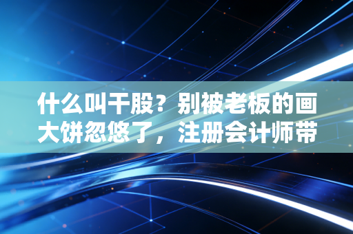 什么叫干股？别被老板的画大饼忽悠了，注册会计师带你揭秘背后的法律与税务陷阱