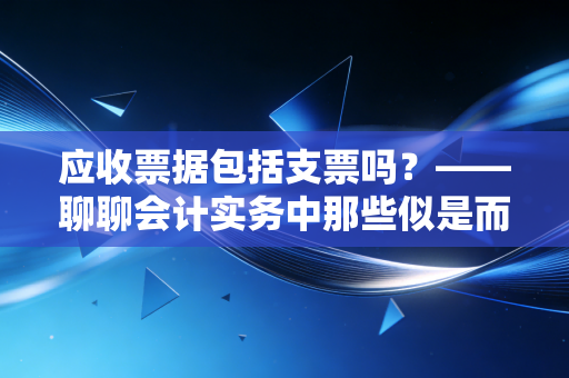 应收票据包括支票吗？——聊聊会计实务中那些似是而非的资产分类陷阱