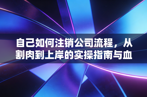 自己如何注销公司流程，从割肉到上岸的实操指南与血泪经验