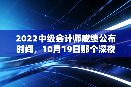 2022中级会计师成绩公布时间，10月19日那个深夜，我们究竟在等待什么？