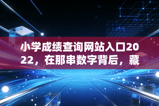 小学成绩查询网站入口2022，在那串数字背后，藏着多少家长的焦虑与孩子的成长