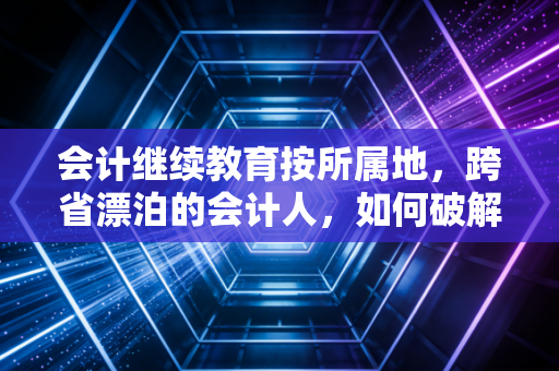 会计继续教育按所属地，跨省漂泊的会计人，如何破解学分的地域魔咒？