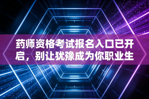 药师资格考试报名入口已开启,别让犹豫成为你职业生涯的绊脚石