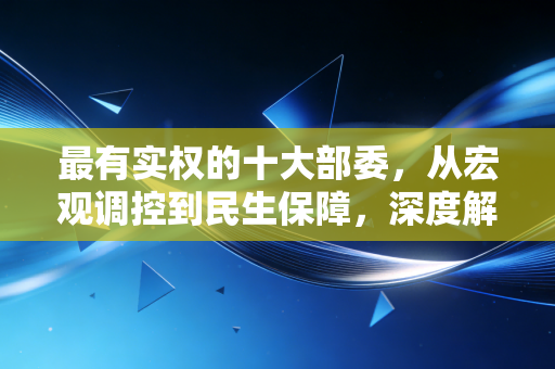 最有实权的十大部委，从宏观调控到民生保障，深度解析国家治理的权力中枢