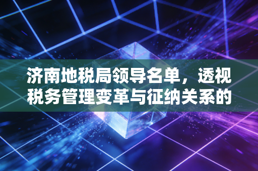 济南地税局领导名单,透视税务管理变革与征纳关系的深层思考