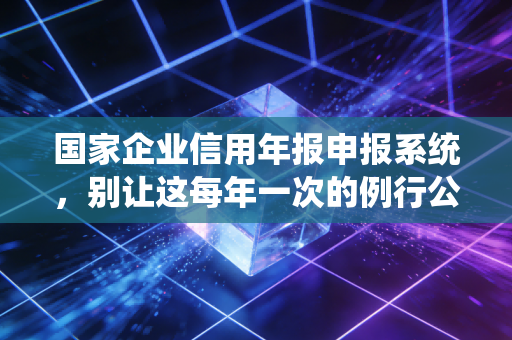 国家企业信用年报申报系统，别让这每年一次的例行公事，成为企业倒闭的隐形杀手