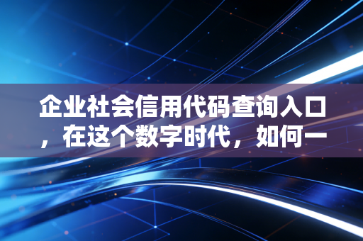 企业社会信用代码查询入口，在这个数字时代，如何一眼看穿一家公司的底牌？