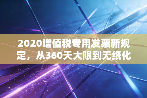 2020增值税专用发票新规定,从360天大限到无纸化的会计江湖变局