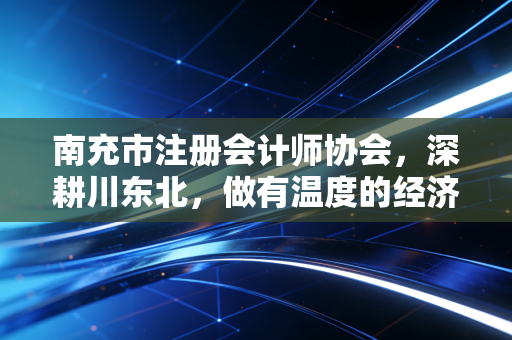 南充市注册会计师协会，深耕川东北，做有温度的经济看门人