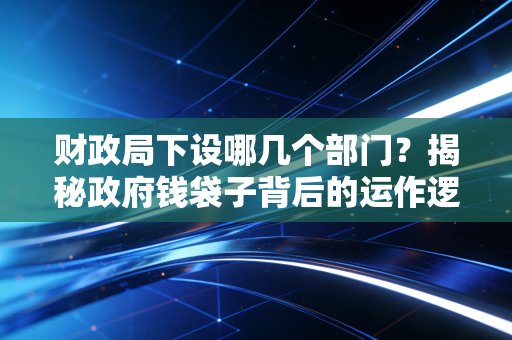 财政局下设哪几个部门？揭秘政府钱袋子背后的运作逻辑与职场生存法则