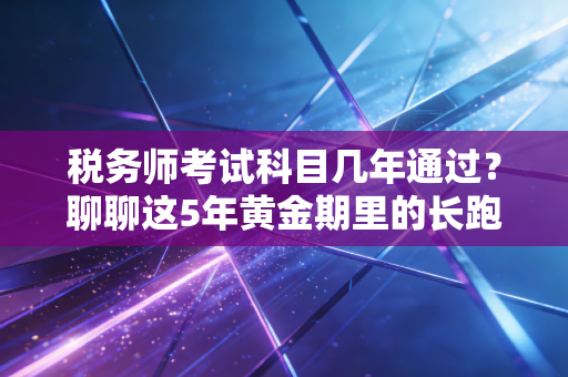 税务师考试科目几年通过？聊聊这5年黄金期里的长跑与冲刺