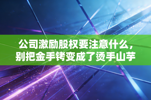 公司激励股权要注意什么，别把金手铐变成了烫手山芋，一位注会师的肺腑之言