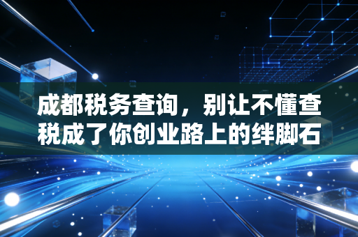 成都税务查询，别让不懂查税成了你创业路上的绊脚石