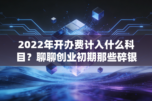 2022年开办费计入什么科目?聊聊创业初期那些碎银子该怎么记账