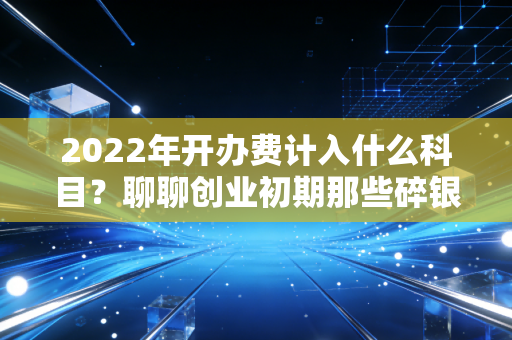 2022年开办费计入什么科目？聊聊创业初期那些碎银子该怎么记账