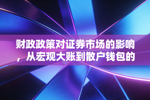 财政政策对证券市场的影响，从宏观大账到散户钱包的深度解读