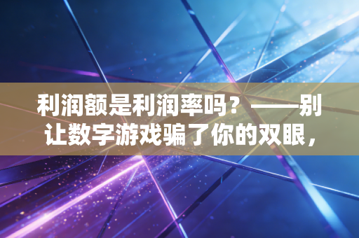 利润额是利润率吗?——别让数字游戏骗了你的双眼,这才是生意的真相