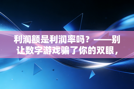 利润额是利润率吗？——别让数字游戏骗了你的双眼，这才是生意的真相
