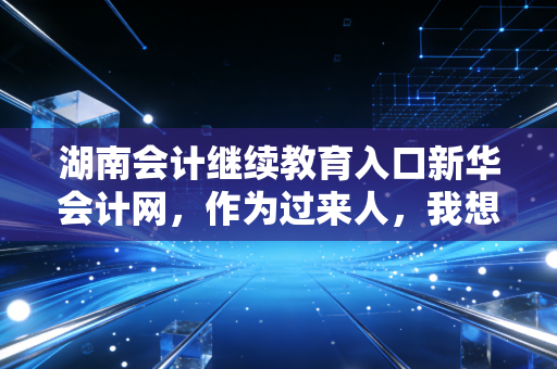 湖南会计继续教育入口新华会计网，作为过来人，我想聊聊那些年我们踩过的坑与真正的价值