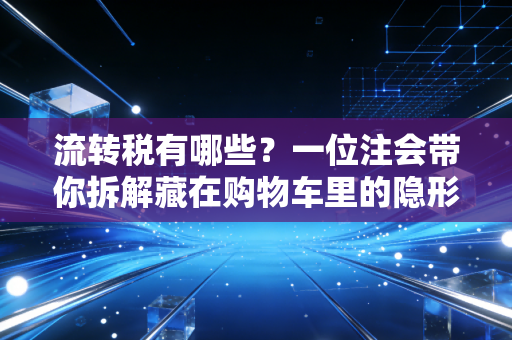 流转税有哪些？一位注会带你拆解藏在购物车里的隐形推手