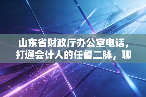 山东省财政厅办公室电话，打通会计人的任督二脉，聊聊那些年我们与监管的爱恨情仇