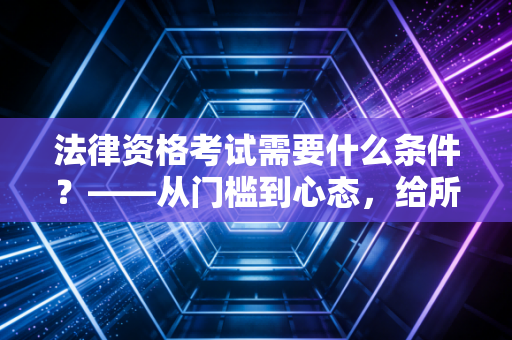法律资格考试需要什么条件？——从门槛到心态，给所有追梦人的深度剖析