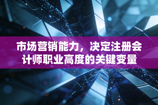 市场营销能力，决定注册会计师职业高度的关键变量