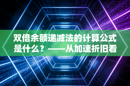 双倍余额递减法的计算公式是什么？——从加速折旧看企业财务的智慧与陷阱